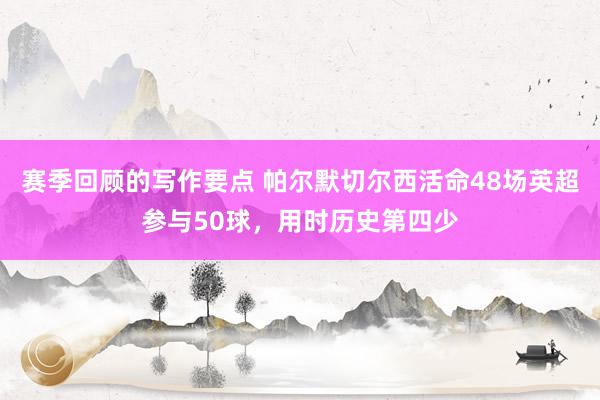 赛季回顾的写作要点 帕尔默切尔西活命48场英超参与50球，用时历史第四少