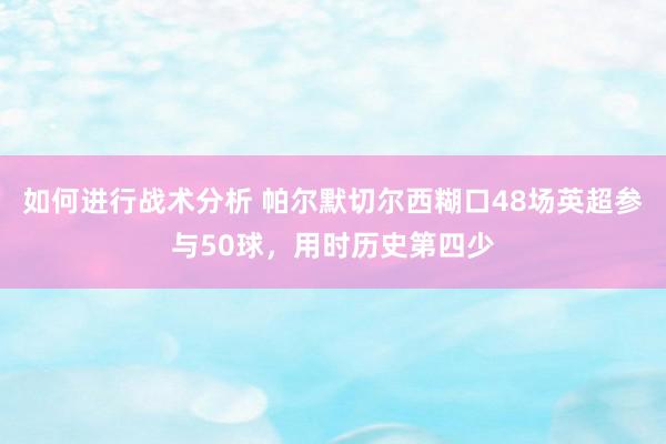 如何进行战术分析 帕尔默切尔西糊口48场英超参与50球，用时历史第四少