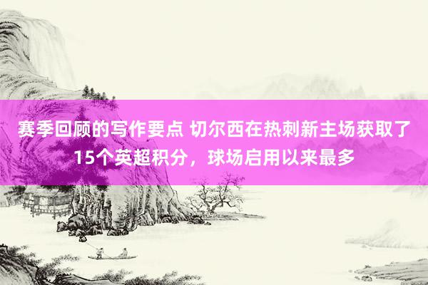 赛季回顾的写作要点 切尔西在热刺新主场获取了15个英超积分，球场启用以来最多