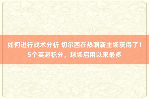 如何进行战术分析 切尔西在热刺新主场获得了15个英超积分，球场启用以来最多