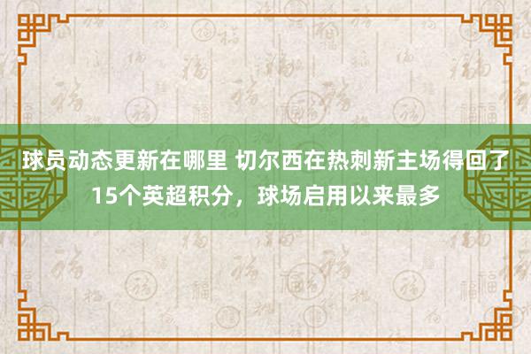 球员动态更新在哪里 切尔西在热刺新主场得回了15个英超积分，球场启用以来最多