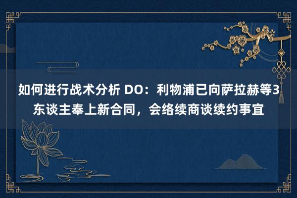 如何进行战术分析 DO：利物浦已向萨拉赫等3东谈主奉上新合同，会络续商谈续约事宜