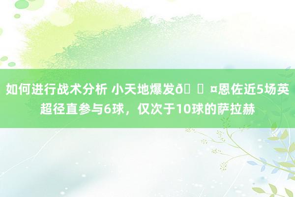 如何进行战术分析 小天地爆发😤恩佐近5场英超径直参与6球，仅次于10球的萨拉赫