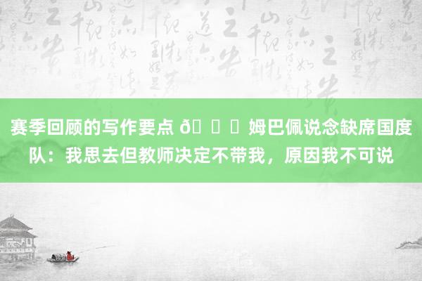 赛季回顾的写作要点 👀姆巴佩说念缺席国度队：我思去但教师决定不带我，原因我不可说