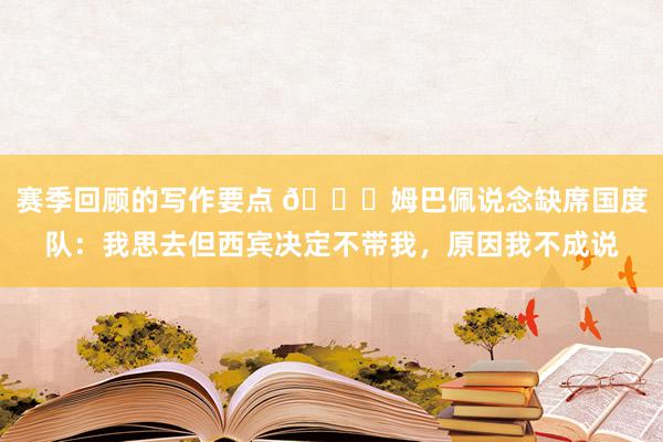 赛季回顾的写作要点 👀姆巴佩说念缺席国度队：我思去但西宾决定不带我，原因我不成说