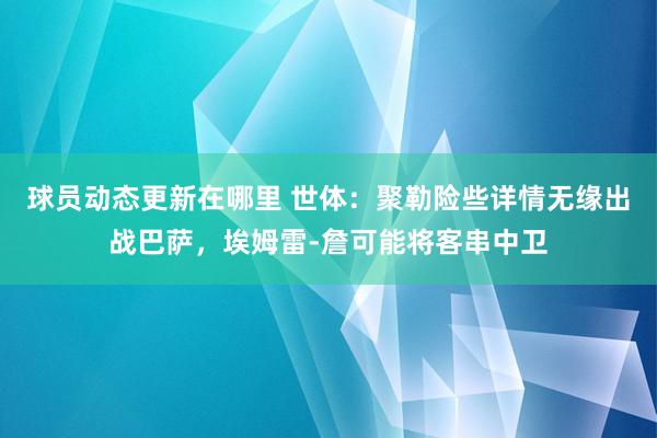 球员动态更新在哪里 世体：聚勒险些详情无缘出战巴萨，埃姆雷-詹可能将客串中卫