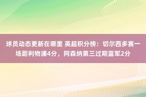 球员动态更新在哪里 英超积分榜：切尔西多赛一场距利物浦4分，阿森纳第三过期蓝军2分