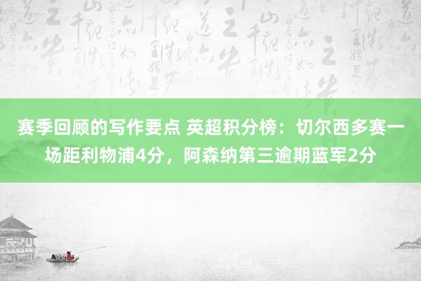 赛季回顾的写作要点 英超积分榜：切尔西多赛一场距利物浦4分，阿森纳第三逾期蓝军2分