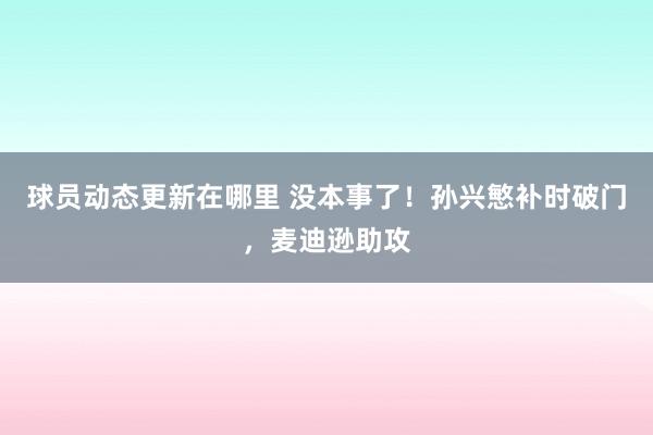 球员动态更新在哪里 没本事了！孙兴慜补时破门，麦迪逊助攻