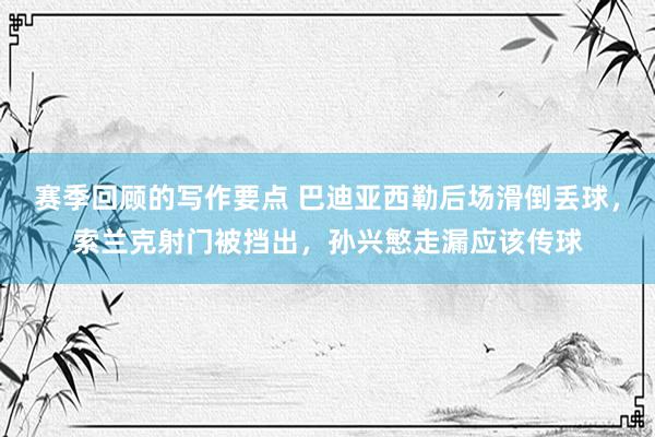 赛季回顾的写作要点 巴迪亚西勒后场滑倒丢球，索兰克射门被挡出，孙兴慜走漏应该传球