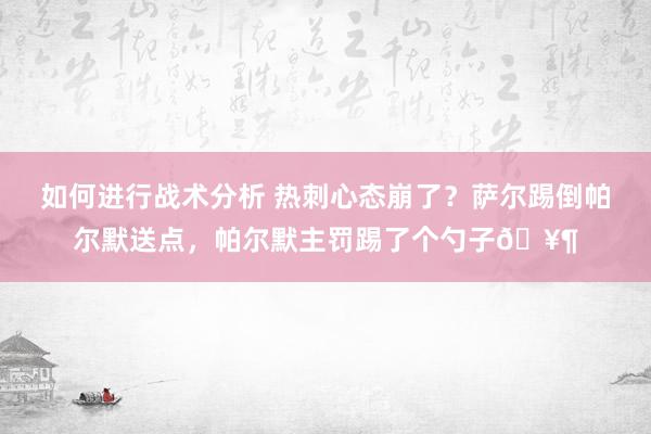 如何进行战术分析 热刺心态崩了？萨尔踢倒帕尔默送点，帕尔默主罚踢了个勺子🥶