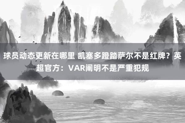 球员动态更新在哪里 凯塞多蹬踏萨尔不是红牌？英超官方：VAR阐明不是严重犯规