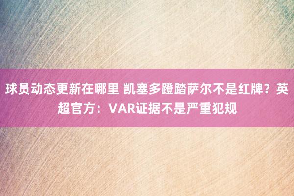 球员动态更新在哪里 凯塞多蹬踏萨尔不是红牌？英超官方：VAR证据不是严重犯规