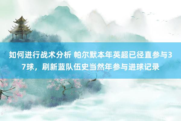 如何进行战术分析 帕尔默本年英超已径直参与37球，刷新蓝队伍史当然年参与进球记录