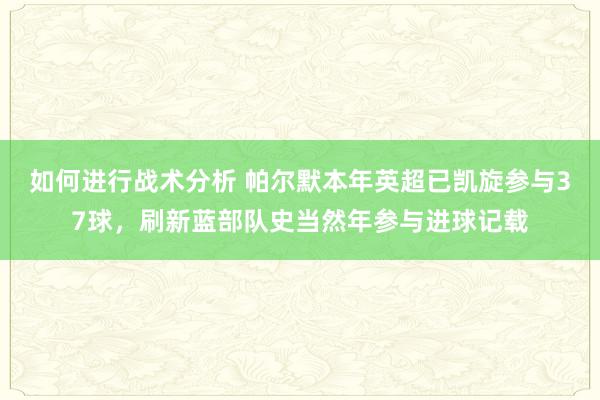 如何进行战术分析 帕尔默本年英超已凯旋参与37球，刷新蓝部队史当然年参与进球记载