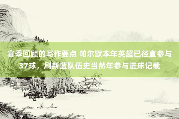 赛季回顾的写作要点 帕尔默本年英超已径直参与37球，刷新蓝队伍史当然年参与进球记载