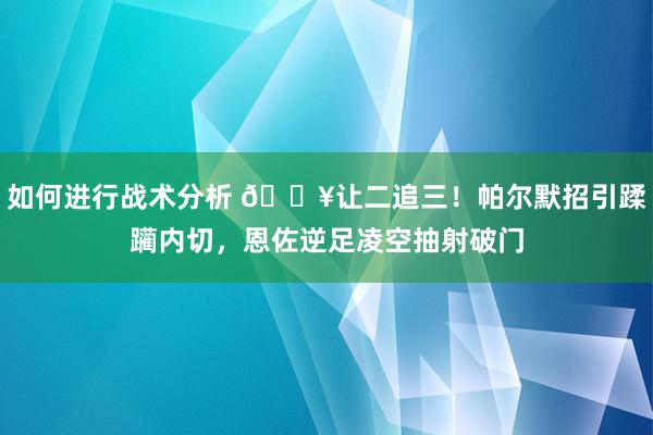 如何进行战术分析 💥让二追三！帕尔默招引蹂躏内切，恩佐逆足凌空抽射破门