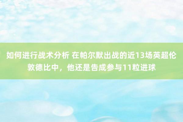 如何进行战术分析 在帕尔默出战的近13场英超伦敦德比中，他还是告成参与11粒进球