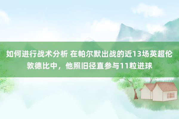 如何进行战术分析 在帕尔默出战的近13场英超伦敦德比中，他照旧径直参与11粒进球