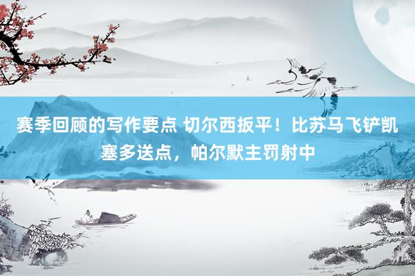 赛季回顾的写作要点 切尔西扳平！比苏马飞铲凯塞多送点，帕尔默主罚射中