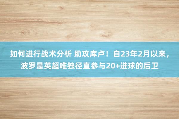 如何进行战术分析 助攻库卢！自23年2月以来，波罗是英超唯独径直参与20+进球的后卫