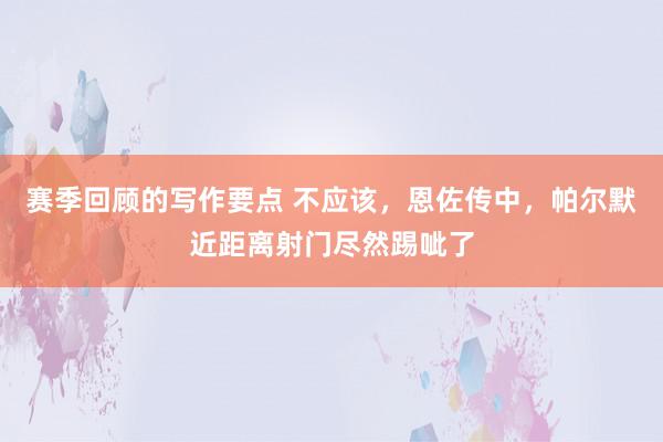 赛季回顾的写作要点 不应该，恩佐传中，帕尔默近距离射门尽然踢呲了