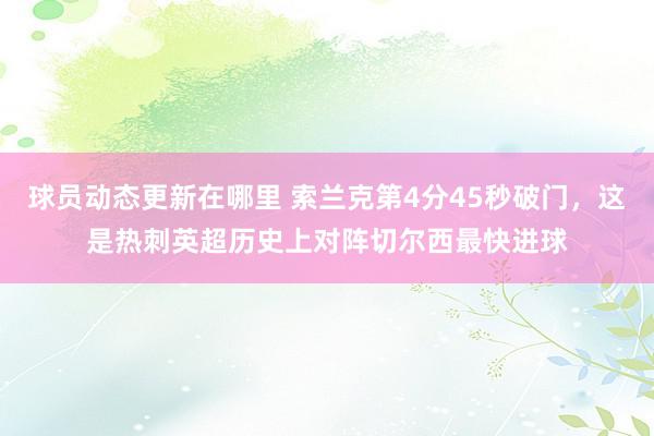 球员动态更新在哪里 索兰克第4分45秒破门，这是热刺英超历史上对阵切尔西最快进球