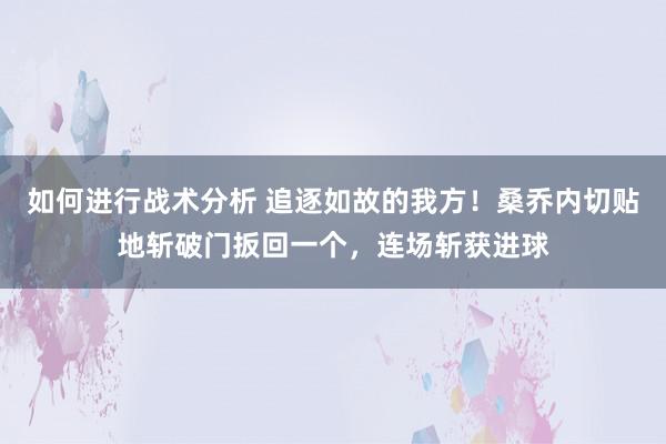 如何进行战术分析 追逐如故的我方！桑乔内切贴地斩破门扳回一个，连场斩获进球