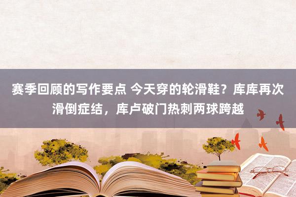 赛季回顾的写作要点 今天穿的轮滑鞋？库库再次滑倒症结，库卢破门热刺两球跨越