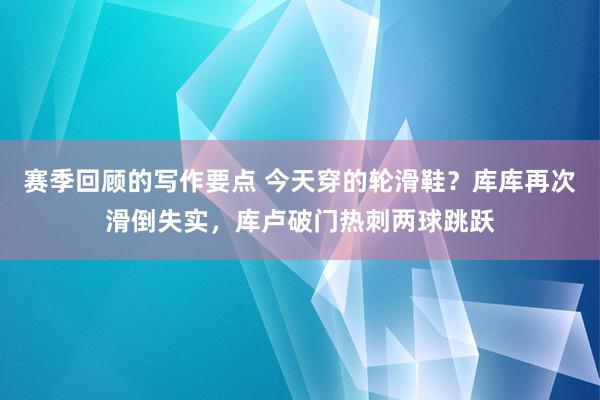 赛季回顾的写作要点 今天穿的轮滑鞋？库库再次滑倒失实，库卢破门热刺两球跳跃