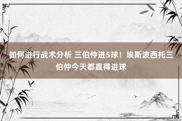 如何进行战术分析 三伯仲进5球！埃斯波西托三伯仲今天都赢得进球