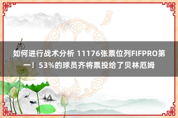 如何进行战术分析 11176张票位列FIFPRO第一！53%的球员齐将票投给了贝林厄姆