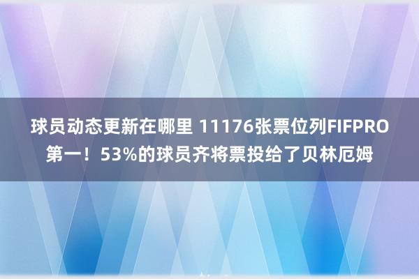 球员动态更新在哪里 11176张票位列FIFPRO第一！53%的球员齐将票投给了贝林厄姆