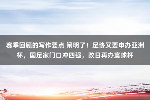 赛季回顾的写作要点 阐明了！足协又要申办亚洲杯，国足家门口冲四强，改日再办寰球杯