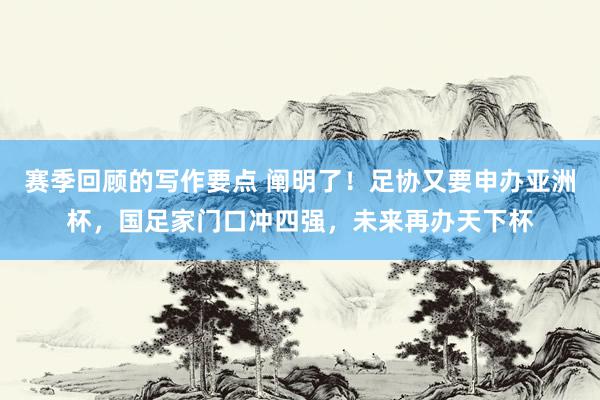 赛季回顾的写作要点 阐明了！足协又要申办亚洲杯，国足家门口冲四强，未来再办天下杯