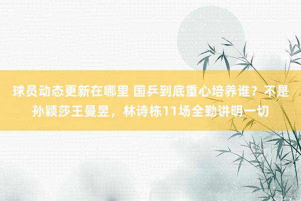 球员动态更新在哪里 国乒到底重心培养谁？不是孙颖莎王曼昱，林诗栋11场全勤讲明一切