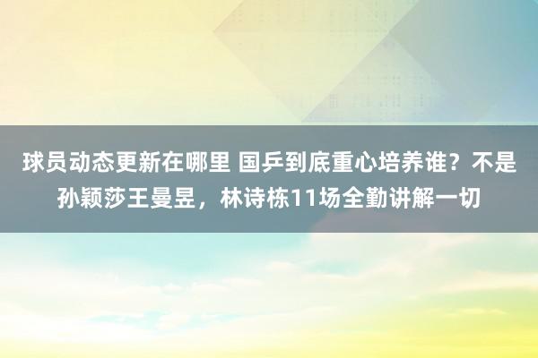 球员动态更新在哪里 国乒到底重心培养谁？不是孙颖莎王曼昱，林诗栋11场全勤讲解一切