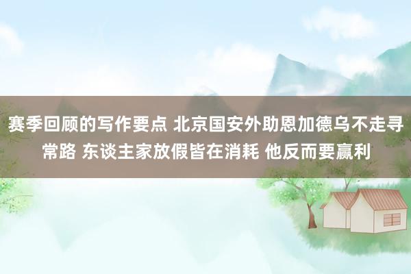 赛季回顾的写作要点 北京国安外助恩加德乌不走寻常路 东谈主家放假皆在消耗 他反而要赢利