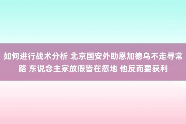 如何进行战术分析 北京国安外助恩加德乌不走寻常路 东说念主家放假皆在忽地 他反而要获利