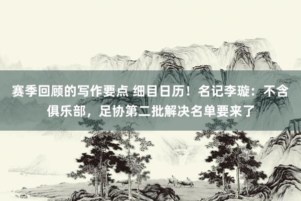 赛季回顾的写作要点 细目日历！名记李璇：不含俱乐部，足协第二批解决名单要来了