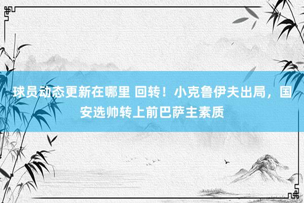 球员动态更新在哪里 回转！小克鲁伊夫出局，国安选帅转上前巴萨主素质