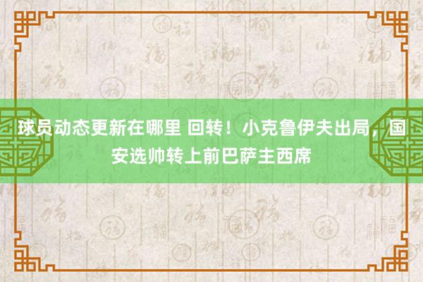 球员动态更新在哪里 回转！小克鲁伊夫出局，国安选帅转上前巴萨主西席