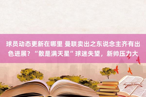 球员动态更新在哪里 曼联卖出之东说念主齐有出色进展？“散是满天星”球迷失望，新帅压力大