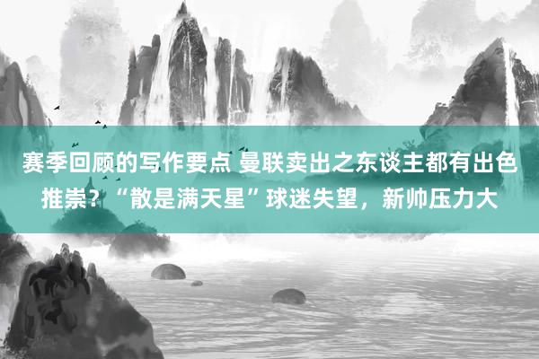 赛季回顾的写作要点 曼联卖出之东谈主都有出色推崇？“散是满天星”球迷失望，新帅压力大