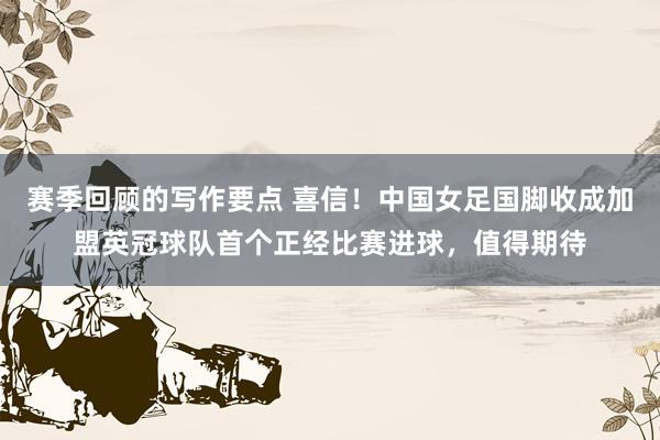 赛季回顾的写作要点 喜信！中国女足国脚收成加盟英冠球队首个正经比赛进球，值得期待