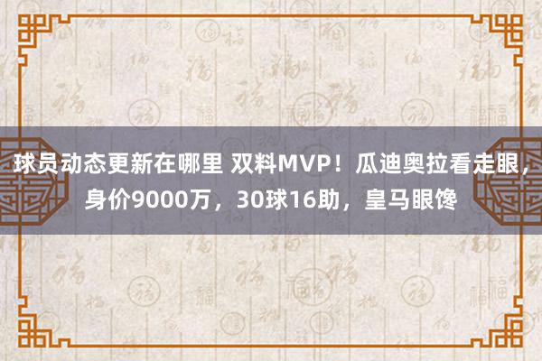 球员动态更新在哪里 双料MVP！瓜迪奥拉看走眼，身价9000万，30球16助，皇马眼馋