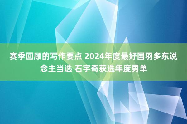 赛季回顾的写作要点 2024年度最好国羽多东说念主当选 石宇奇获选年度男单