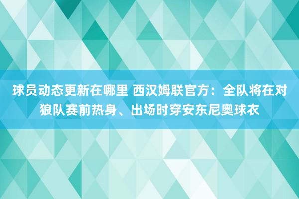 球员动态更新在哪里 西汉姆联官方：全队将在对狼队赛前热身、出场时穿安东尼奥球衣