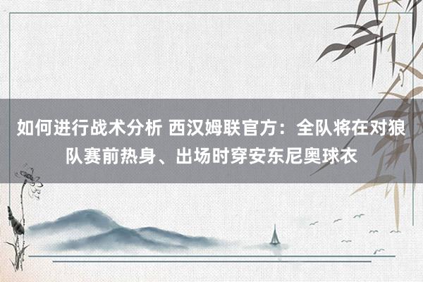 如何进行战术分析 西汉姆联官方：全队将在对狼队赛前热身、出场时穿安东尼奥球衣