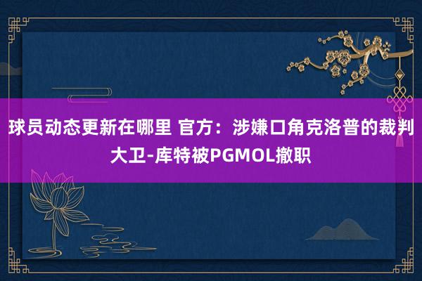 球员动态更新在哪里 官方：涉嫌口角克洛普的裁判大卫-库特被PGMOL撤职